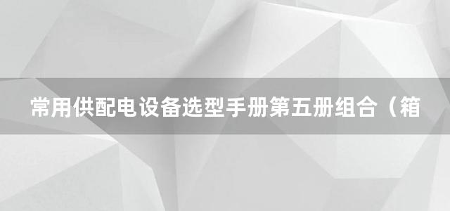 常用供配电设备选型手册第五册组合（箱式）变电站 变压器及附录